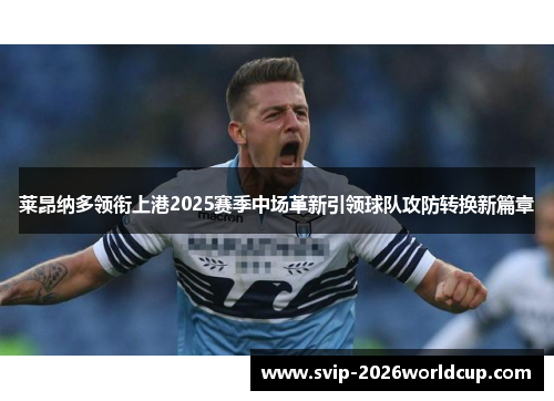 莱昂纳多领衔上港2025赛季中场革新引领球队攻防转换新篇章