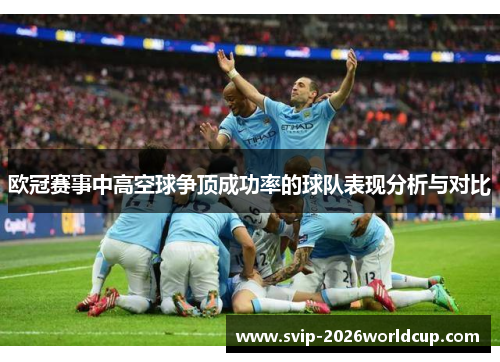 欧冠赛事中高空球争顶成功率的球队表现分析与对比