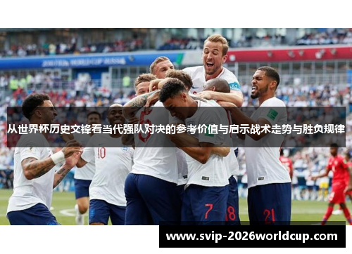 从世界杯历史交锋看当代强队对决的参考价值与启示战术走势与胜负规律