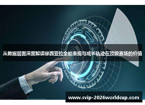 从数据层面深度解读穆西亚拉全能表现与成长轨迹在顶级赛场的价值