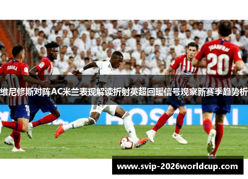 维尼修斯对阵AC米兰表现解读折射英超回暖信号观察新赛季趋势析