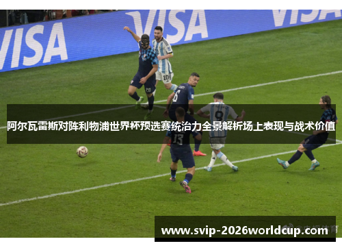 阿尔瓦雷斯对阵利物浦世界杯预选赛统治力全景解析场上表现与战术价值 阿尔瓦雷斯对阵利物浦世界杯预选赛统治力全景解析场上表现与战术价值