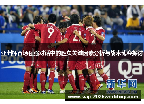 亚洲杯赛场强强对话中的胜负关键因素分析与战术博弈探讨
