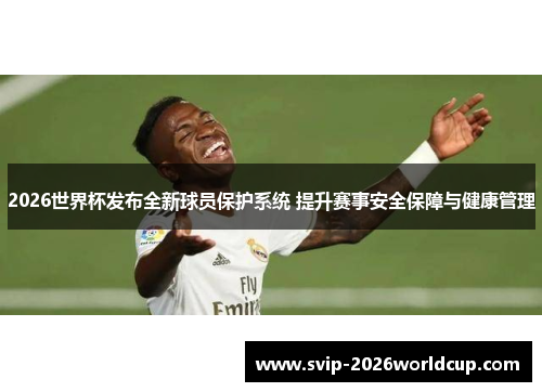2026世界杯发布全新球员保护系统 提升赛事安全保障与健康管理