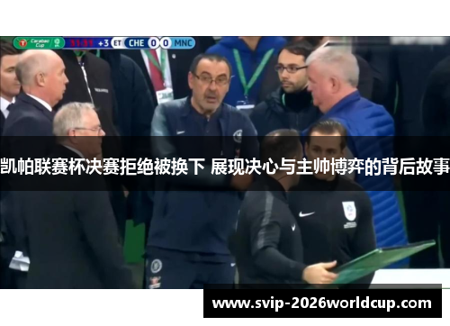 凯帕联赛杯决赛拒绝被换下 展现决心与主帅博弈的背后故事
