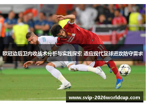 欧冠边后卫内收战术分析与实践探索 适应现代足球进攻防守需求 欧冠边后卫内收战术分析与实践探索 适应现代足球进攻防守需求