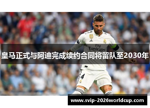 皇马正式与阿迪完成续约合同将留队至2030年 皇马正式与阿迪完成续约合同将留队至2030年