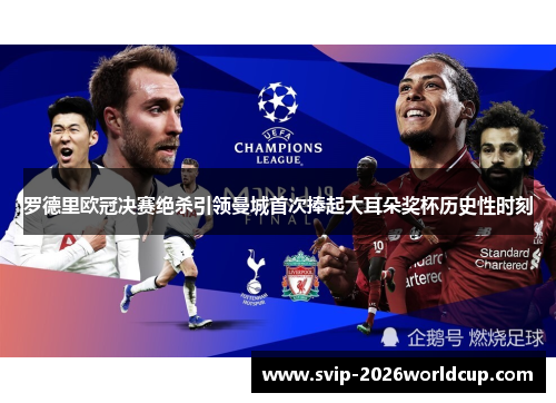 罗德里欧冠决赛绝杀引领曼城首次捧起大耳朵奖杯历史性时刻