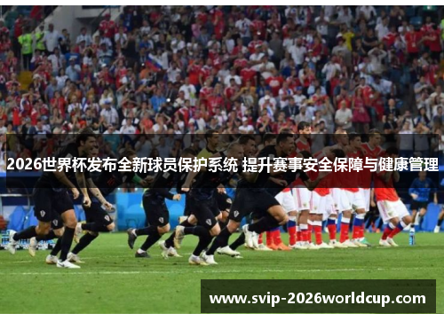 2026世界杯发布全新球员保护系统 提升赛事安全保障与健康管理