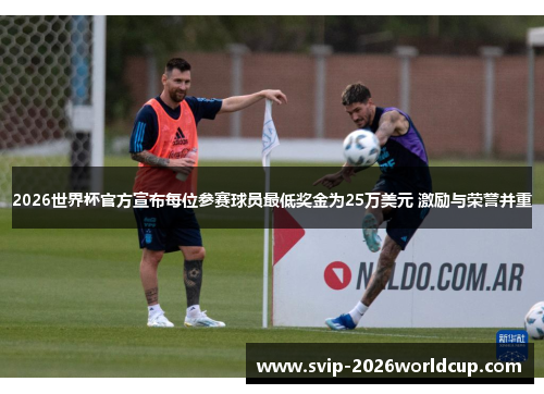 2026世界杯官方宣布每位参赛球员最低奖金为25万美元 激励与荣誉并重