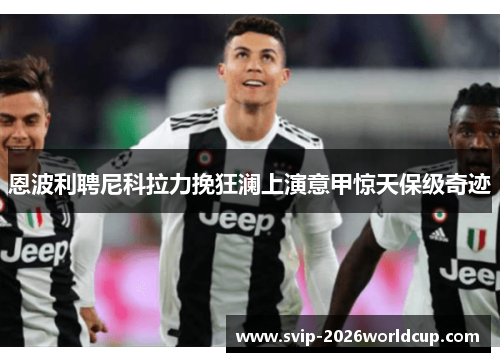 恩波利聘尼科拉力挽狂澜上演意甲惊天保级奇迹