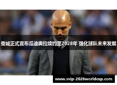 曼城正式宣布瓜迪奥拉续约至2028年 强化球队未来发展